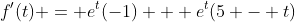f^{\prime}(t) = e^{t}(-1) + e^{t}(5 - t)
