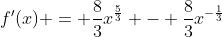 f^{\prime}(x) = \frac{8}{3}x^{\frac{5}{3}} - \frac{8}{3}x^{-\frac{1}{3}}