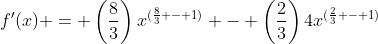 f^{\prime}(x) = \left(\frac{8}{3}\right)x^{(\frac{8}{3} - 1)} - \left(\frac{2}{3}\right)4x^{(\frac{2}{3} - 1)}