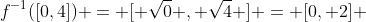 f^{-1}([0,4]) = [ \sqrt{0} , \sqrt{4} ] = [0, 2] 