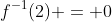 f^{-1}(2) = 0