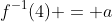 f^{-1}(4) = a