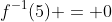 f^{-1}(5) = 0