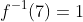 f^{-1}(7)=1