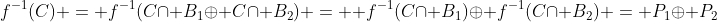 f^{-1}(C) = f^{-1}(C\cap B_1\oplus C\cap B_2) =  f^{-1}(C\cap B_1)\oplus f^{-1}(C\cap B_2) = P_1\oplus P_2