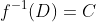 f^{-1}(D)=C