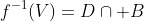 f^{-1}(V)=D\cap B