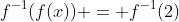 f^{-1}(f(x)) = f^{-1}(2)