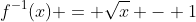 f^{-1}(x) = \sqrt{x} - 1