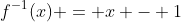 f^{-1}(x) = x - 1