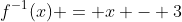 f^{-1}(x) = x - 3