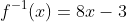f^{-1}(x)=8x-3