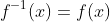 f^{-1}(x)=f(x)