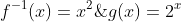 f^{-1}(x)=x^2\;\;\;\;and\;\;\;\;g(x)=2^x