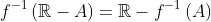 f^{-1}\left(\mathbb{R}-A\right)=\mathbb{R}-f^{-1}\left(A\right)