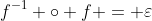 f^{-1} \circ f = \varepsilon