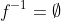 f^{-1}=\emptyset