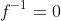 f^{-1}=0