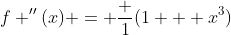 f ''(x) = \frac {1}{(1 + x^3)}