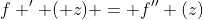 f ' ( z) = f'' (z)