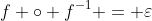 f \circ f^{-1} = \varepsilon