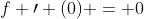 f \prime (0) = 0