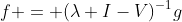 f = (\lambda I-V)^{-1}g
