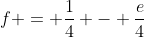 f = \frac14 - \frac{e}{4}