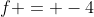 f = -4