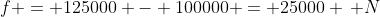 f = 125000 - 100000 = 25000 \, N