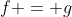 f = g