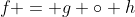 f = g \circ h