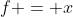 f = x