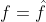 f=\hat{f}