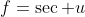 f=\sec u