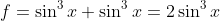 f=\sin^3x+\sin^3x=2\sin^3x