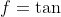 f=\tan