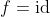 f=\text{id}