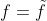 f=\tilde{f}