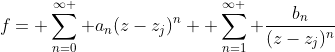 f= \sum_{n=0}^{\infty } a_n(z-z_j)^n+ \sum_{n=1}^{\infty } \frac{b_n}{(z-z_j)^n}