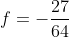 f=-\frac{27}{64}