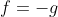 f=-g
