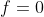 f=0