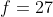 f=27