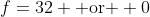 f=32 \mbox{ or } 0