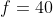 f=40