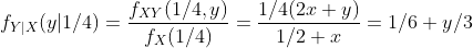 f_{Y|X}(y|1/4)=\frac{f_{XY}(1/4,y)}{f_X(1/4)}=\frac{1/4(2x+y)}{1/2+x}=1/6+y/3