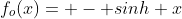 f_{o}(x)= - sinh x