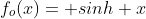 f_{o}(x)= sinh x
