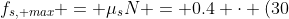 f_{s, max} = \mu_sN = 0.4 \cdot (30~N) = 12~N